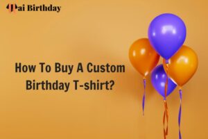 How To Buy A Custom Birthday T-shirt Full Guide
